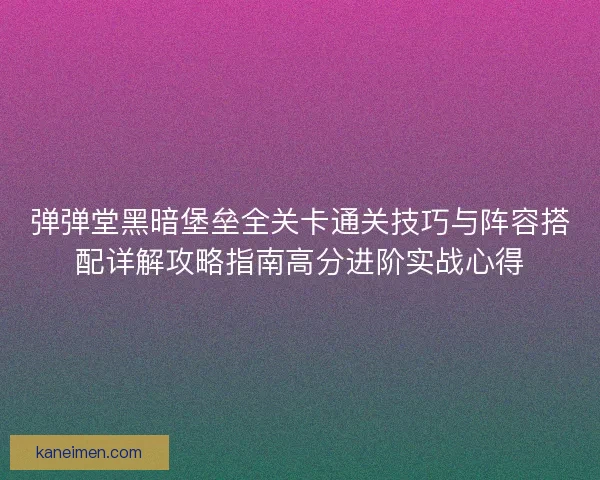 弹弹堂黑暗堡垒全关卡通关技巧与阵容搭配详解攻略指南高分进阶实战心得