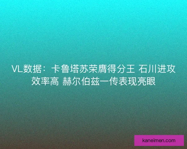 VL数据：卡鲁塔苏荣膺得分王 石川进攻效率高 赫尔伯兹一传表现亮眼