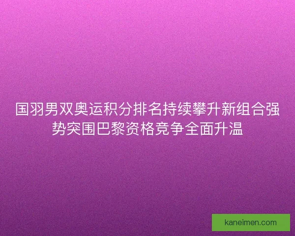 国羽男双奥运积分排名持续攀升新组合强势突围巴黎资格竞争全面升温