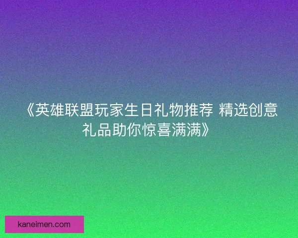 《英雄联盟玩家生日礼物推荐 精选创意礼品助你惊喜满满》