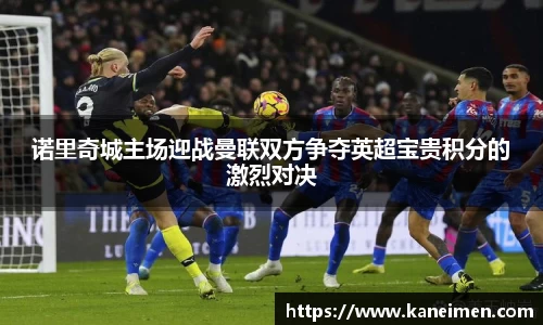 诺里奇城主场迎战曼联双方争夺英超宝贵积分的激烈对决